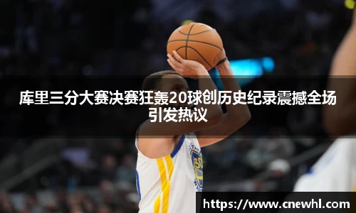 今年会库里三分大赛决赛狂轰20球创历史纪录震撼全场引发热议