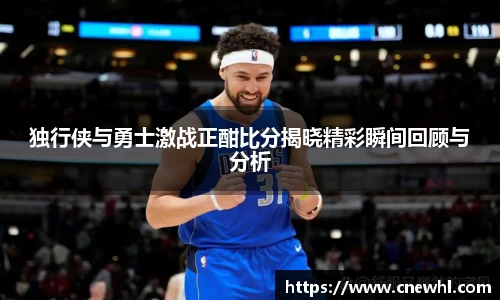 今年会独行侠与勇士激战正酣比分揭晓精彩瞬间回顾与分析